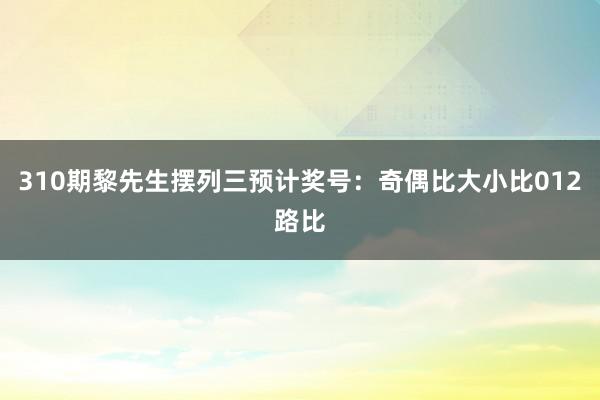 310期黎先生摆列三预计奖号：奇偶比大小比012路比