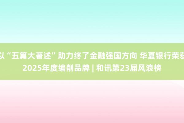以“五篇大著述”助力终了金融强国方向 华夏银行荣获2025年度编削品牌 | 和讯第23届风浪榜